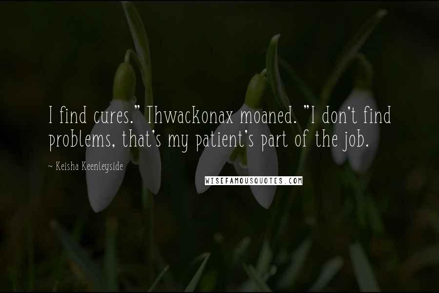 Keisha Keenleyside Quotes: I find cures." Thwackonax moaned. "I don't find problems, that's my patient's part of the job.