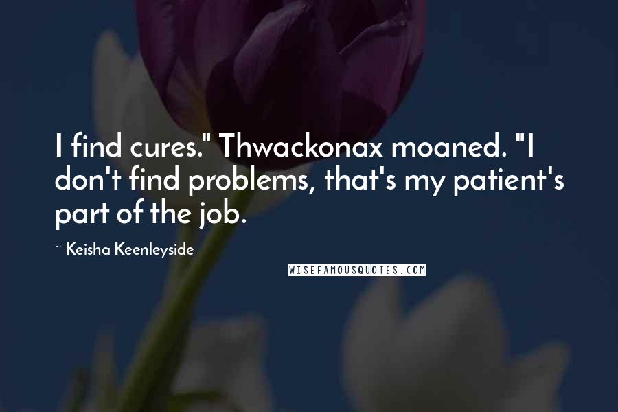 Keisha Keenleyside Quotes: I find cures." Thwackonax moaned. "I don't find problems, that's my patient's part of the job.