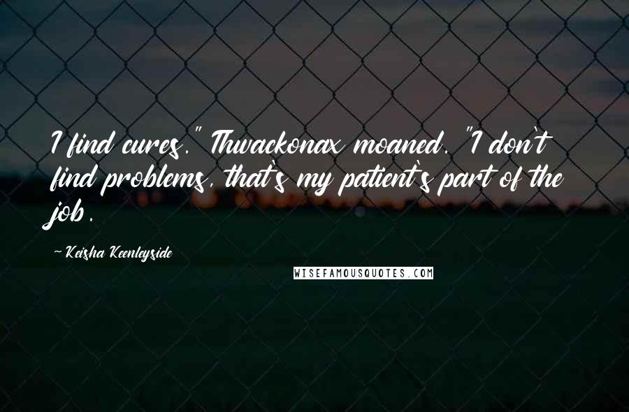 Keisha Keenleyside Quotes: I find cures." Thwackonax moaned. "I don't find problems, that's my patient's part of the job.