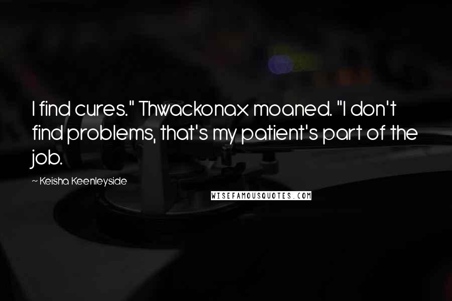 Keisha Keenleyside Quotes: I find cures." Thwackonax moaned. "I don't find problems, that's my patient's part of the job.