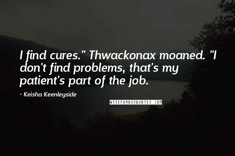 Keisha Keenleyside Quotes: I find cures." Thwackonax moaned. "I don't find problems, that's my patient's part of the job.