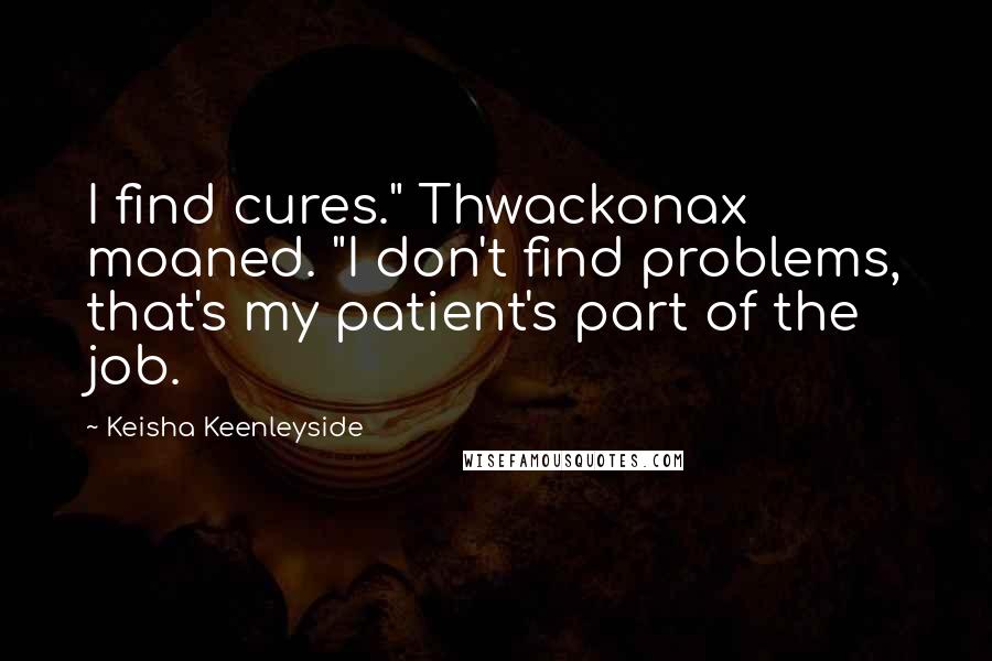 Keisha Keenleyside Quotes: I find cures." Thwackonax moaned. "I don't find problems, that's my patient's part of the job.