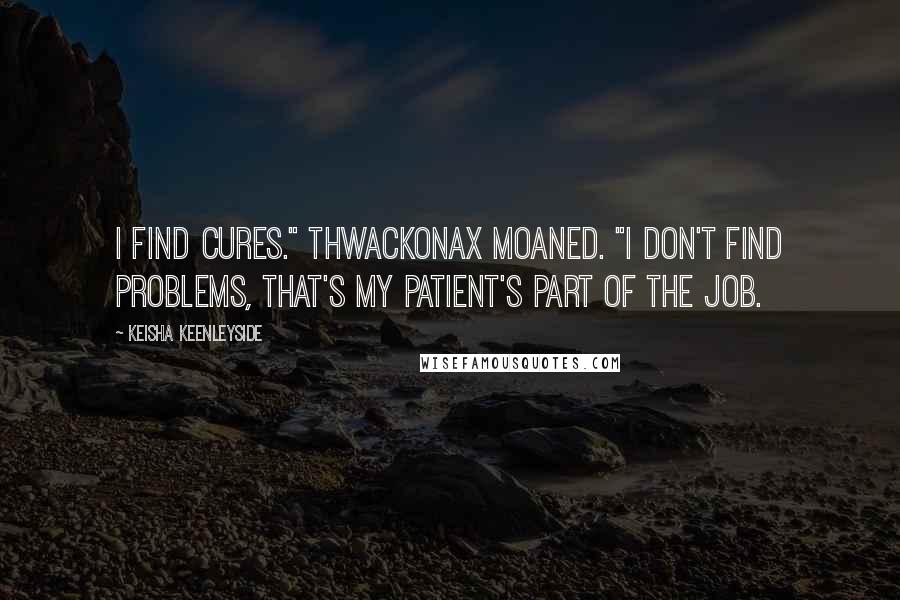 Keisha Keenleyside Quotes: I find cures." Thwackonax moaned. "I don't find problems, that's my patient's part of the job.