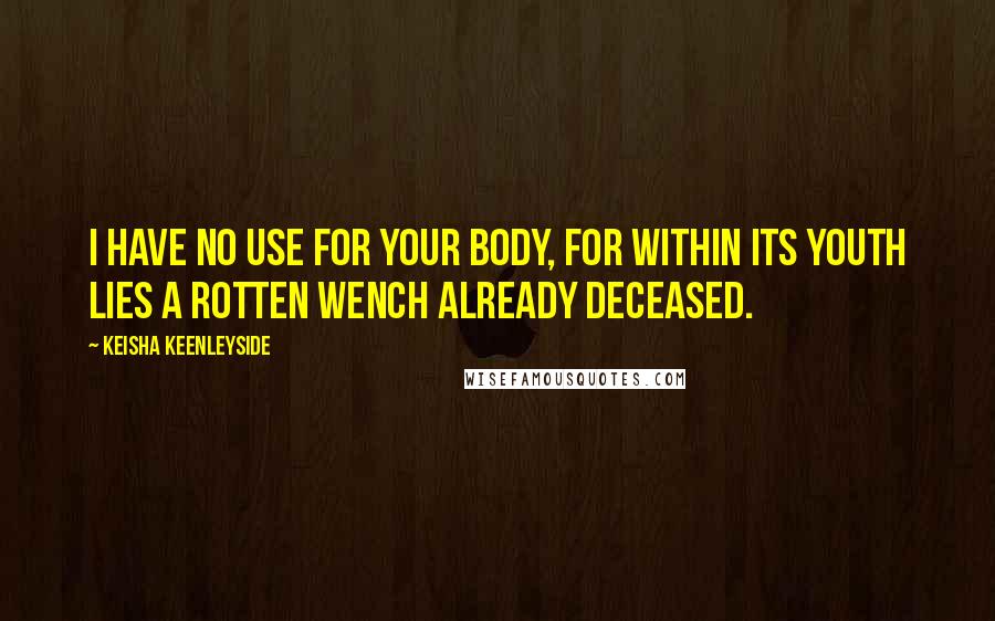 Keisha Keenleyside Quotes: I have no use for your body, for within its youth lies a rotten wench already deceased.