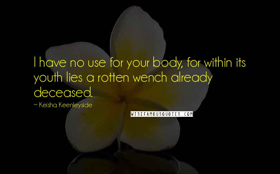 Keisha Keenleyside Quotes: I have no use for your body, for within its youth lies a rotten wench already deceased.