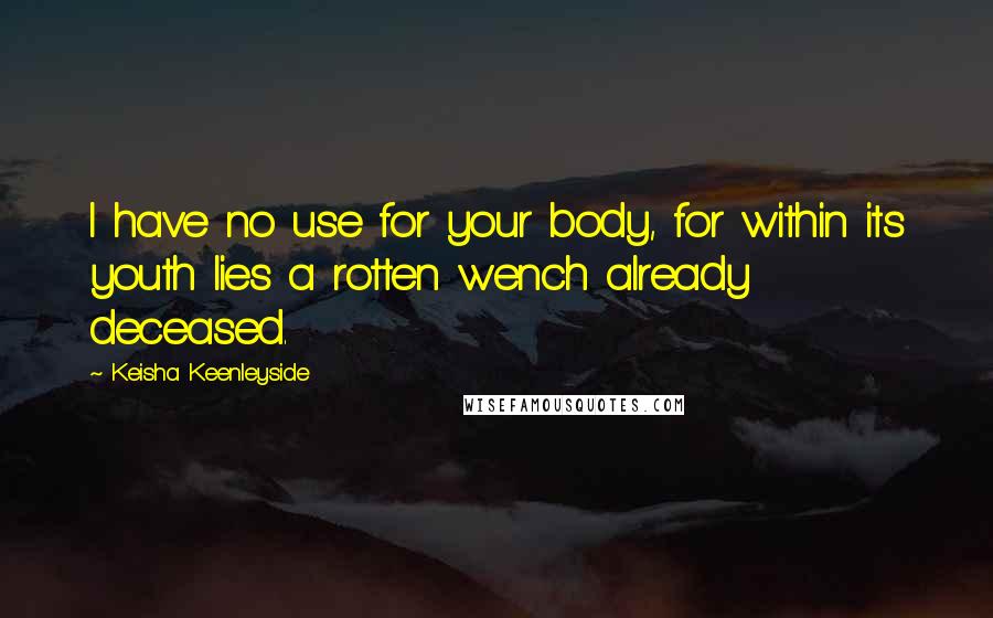 Keisha Keenleyside Quotes: I have no use for your body, for within its youth lies a rotten wench already deceased.