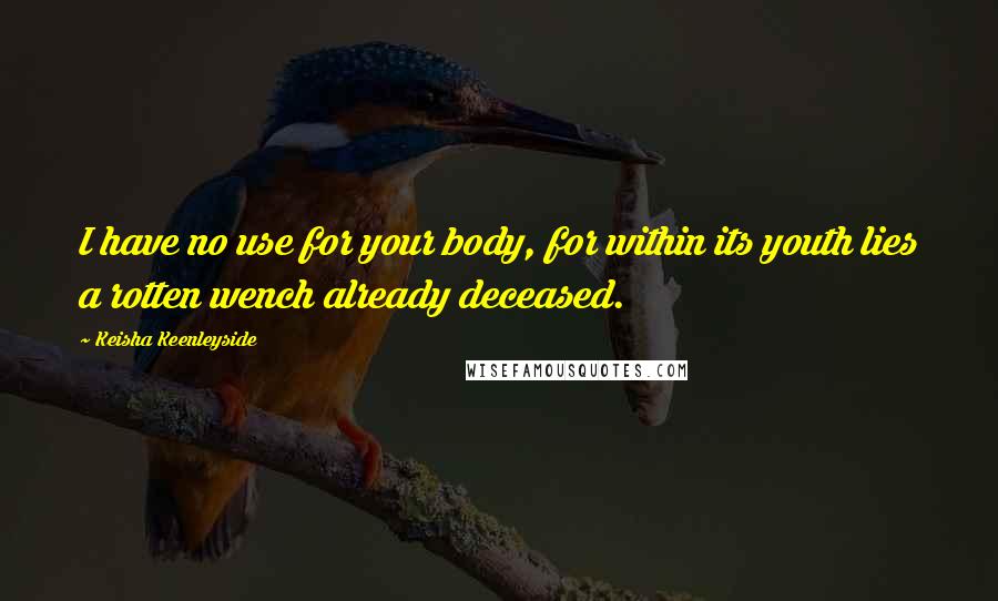 Keisha Keenleyside Quotes: I have no use for your body, for within its youth lies a rotten wench already deceased.