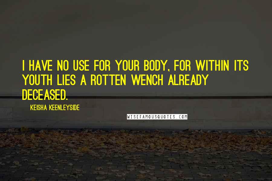 Keisha Keenleyside Quotes: I have no use for your body, for within its youth lies a rotten wench already deceased.