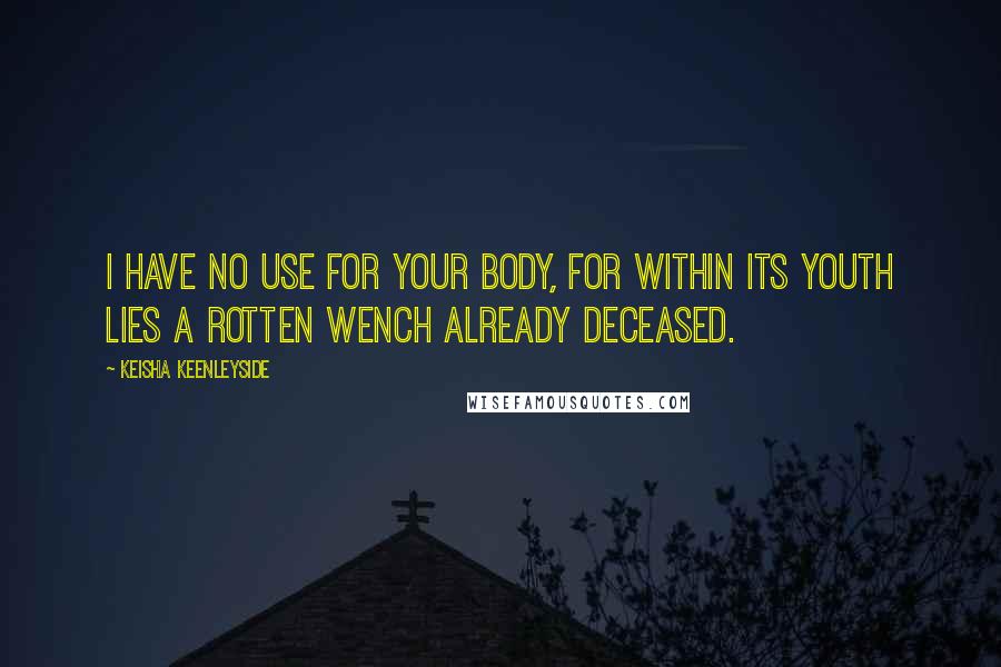 Keisha Keenleyside Quotes: I have no use for your body, for within its youth lies a rotten wench already deceased.