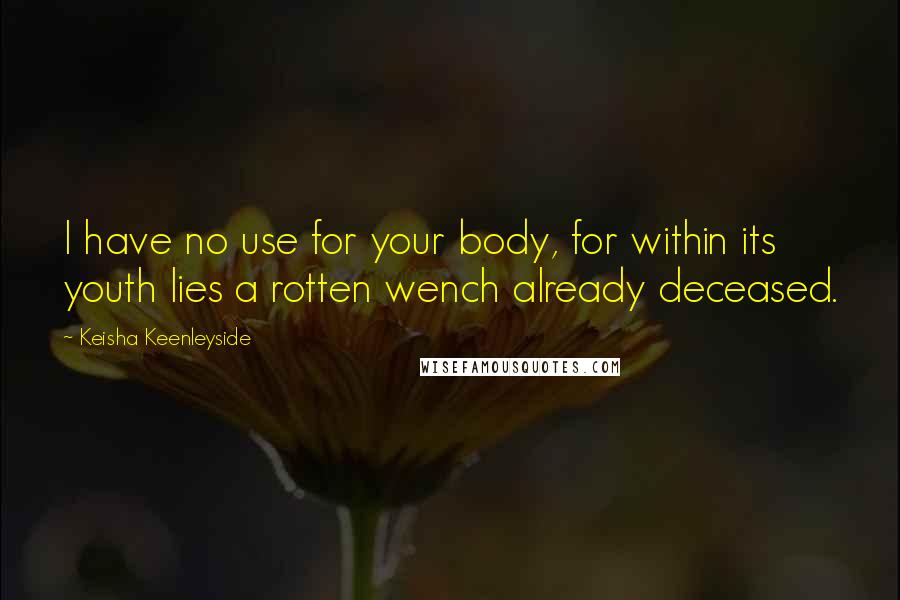 Keisha Keenleyside Quotes: I have no use for your body, for within its youth lies a rotten wench already deceased.