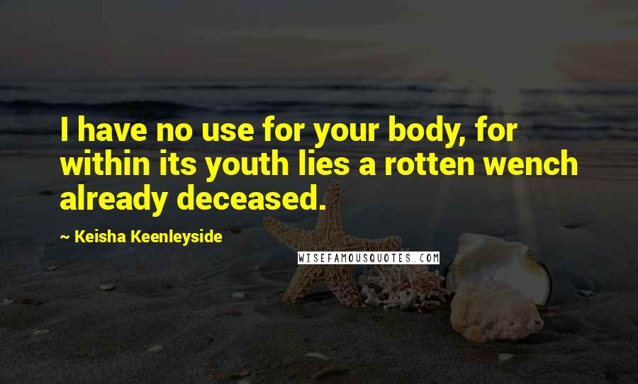 Keisha Keenleyside Quotes: I have no use for your body, for within its youth lies a rotten wench already deceased.