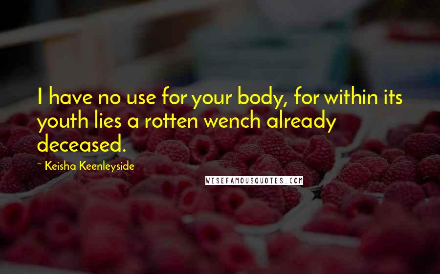 Keisha Keenleyside Quotes: I have no use for your body, for within its youth lies a rotten wench already deceased.