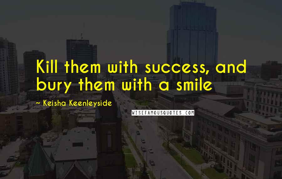 Keisha Keenleyside Quotes: Kill them with success, and bury them with a smile