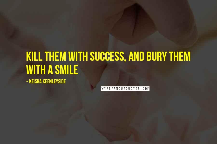 Keisha Keenleyside Quotes: Kill them with success, and bury them with a smile