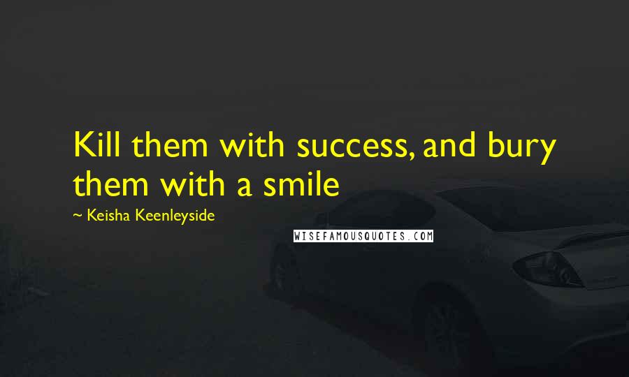 Keisha Keenleyside Quotes: Kill them with success, and bury them with a smile