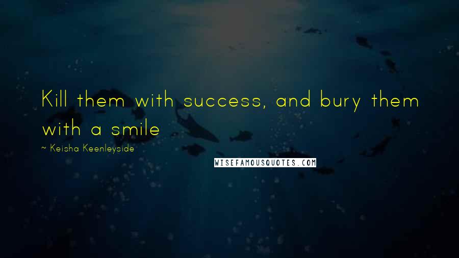 Keisha Keenleyside Quotes: Kill them with success, and bury them with a smile