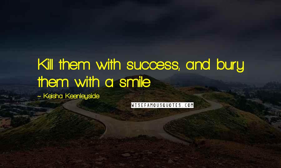 Keisha Keenleyside Quotes: Kill them with success, and bury them with a smile