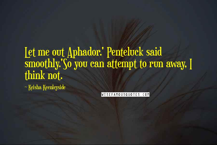Keisha Keenleyside Quotes: Let me out Aphador.' Penteluck said smoothly.'So you can attempt to run away, I think not.
