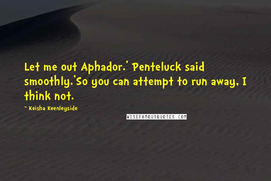 Keisha Keenleyside Quotes: Let me out Aphador.' Penteluck said smoothly.'So you can attempt to run away, I think not.