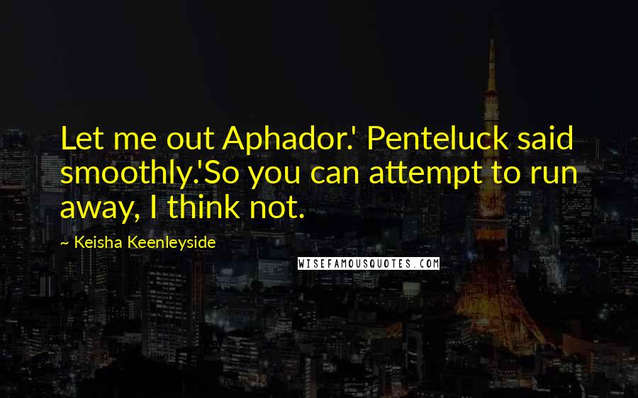Keisha Keenleyside Quotes: Let me out Aphador.' Penteluck said smoothly.'So you can attempt to run away, I think not.