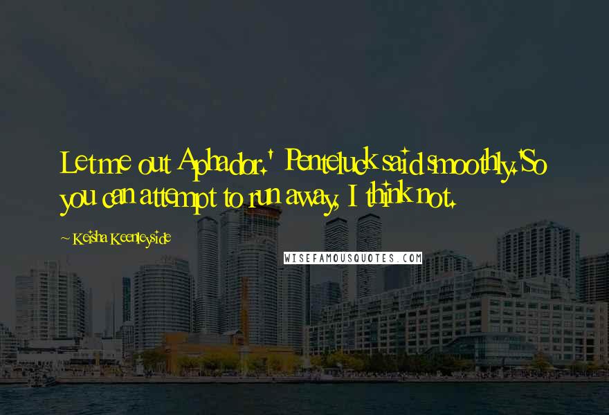 Keisha Keenleyside Quotes: Let me out Aphador.' Penteluck said smoothly.'So you can attempt to run away, I think not.