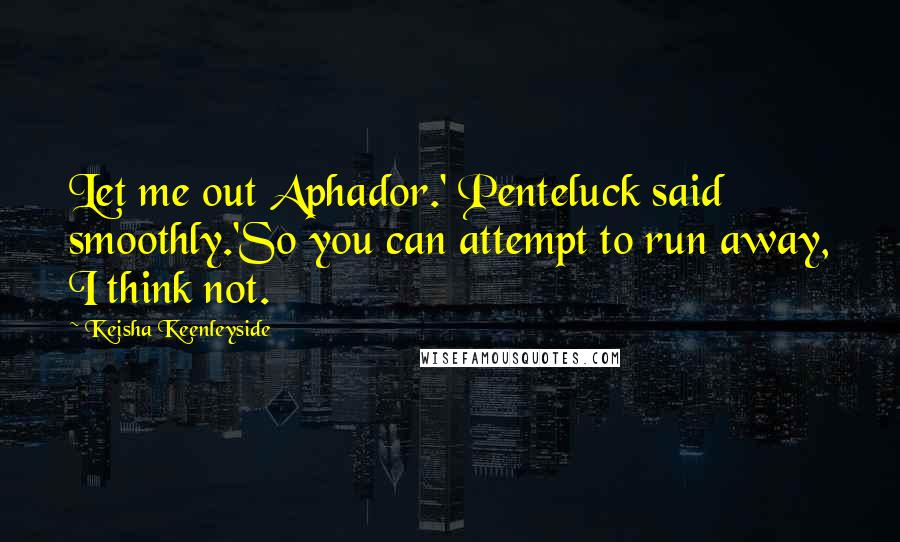 Keisha Keenleyside Quotes: Let me out Aphador.' Penteluck said smoothly.'So you can attempt to run away, I think not.