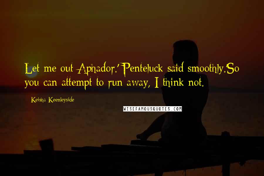 Keisha Keenleyside Quotes: Let me out Aphador.' Penteluck said smoothly.'So you can attempt to run away, I think not.