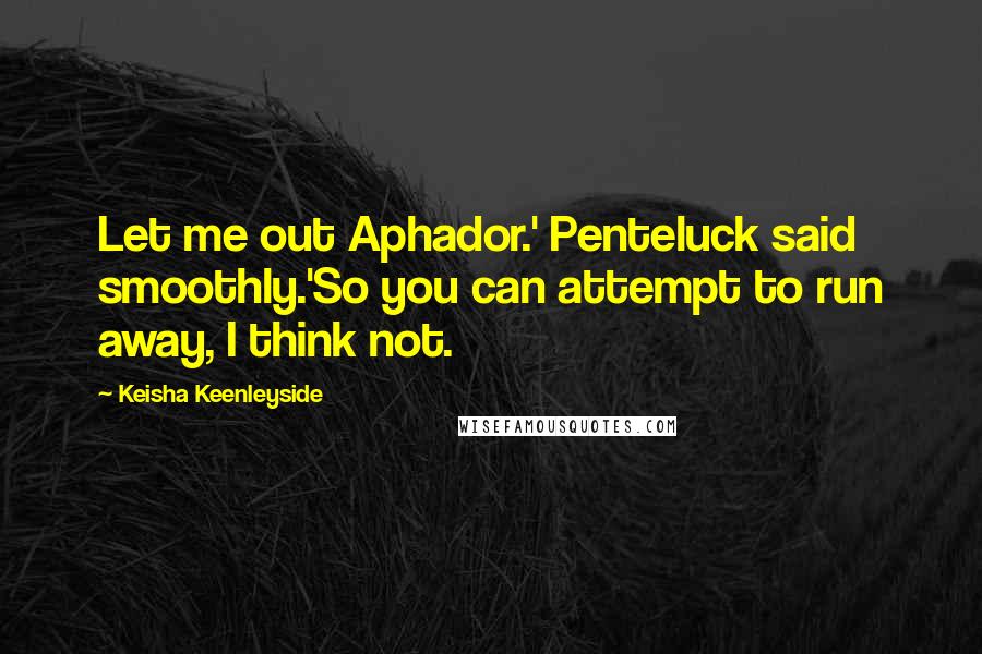 Keisha Keenleyside Quotes: Let me out Aphador.' Penteluck said smoothly.'So you can attempt to run away, I think not.