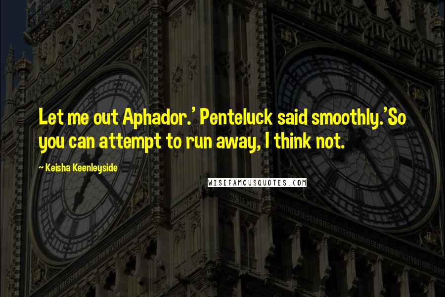 Keisha Keenleyside Quotes: Let me out Aphador.' Penteluck said smoothly.'So you can attempt to run away, I think not.