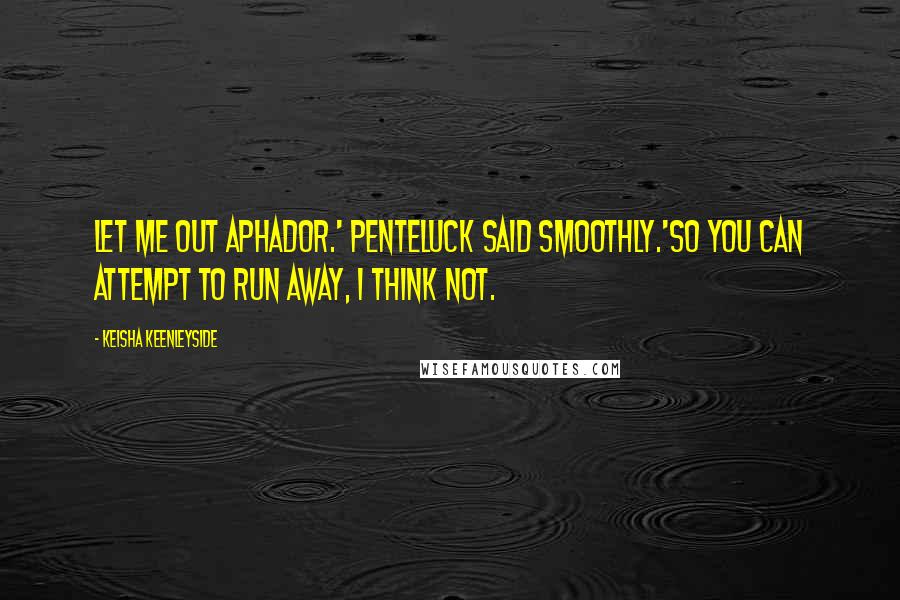 Keisha Keenleyside Quotes: Let me out Aphador.' Penteluck said smoothly.'So you can attempt to run away, I think not.