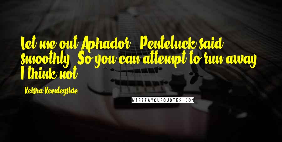 Keisha Keenleyside Quotes: Let me out Aphador.' Penteluck said smoothly.'So you can attempt to run away, I think not.