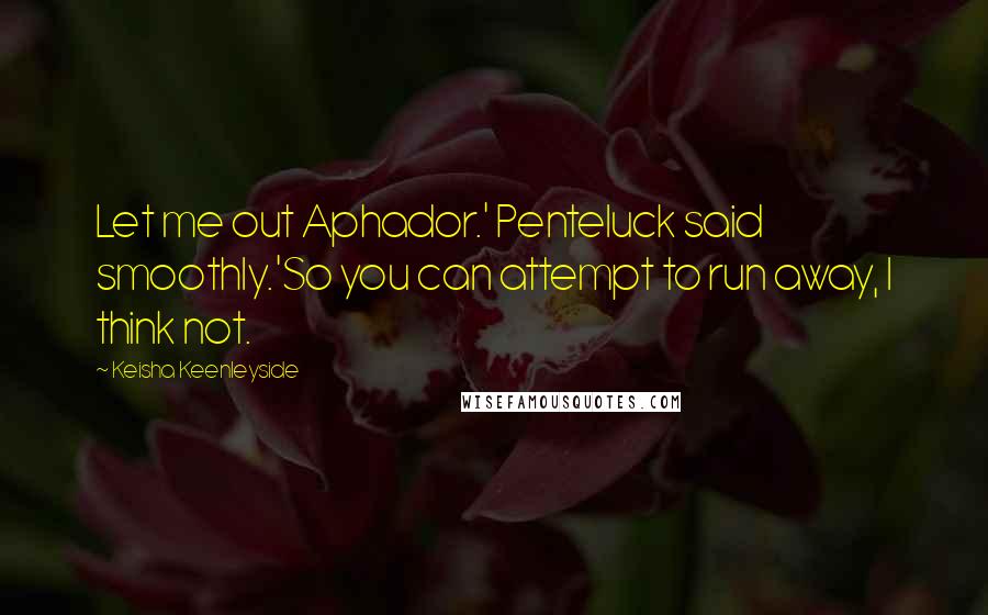 Keisha Keenleyside Quotes: Let me out Aphador.' Penteluck said smoothly.'So you can attempt to run away, I think not.