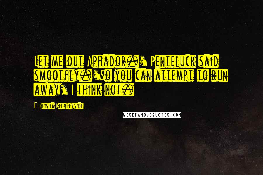 Keisha Keenleyside Quotes: Let me out Aphador.' Penteluck said smoothly.'So you can attempt to run away, I think not.