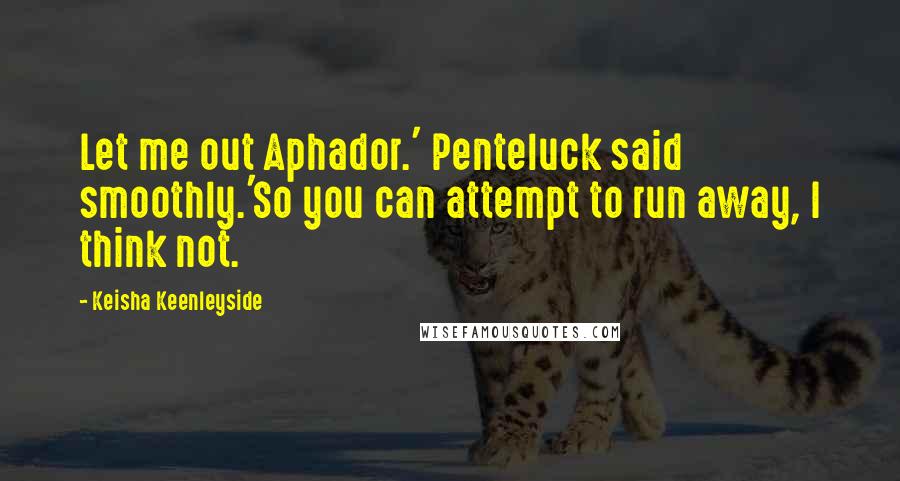 Keisha Keenleyside Quotes: Let me out Aphador.' Penteluck said smoothly.'So you can attempt to run away, I think not.