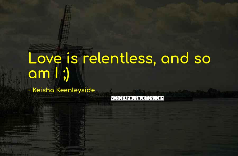 Keisha Keenleyside Quotes: Love is relentless, and so am I ;)