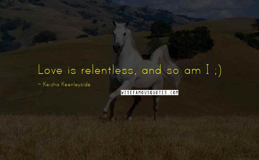 Keisha Keenleyside Quotes: Love is relentless, and so am I ;)