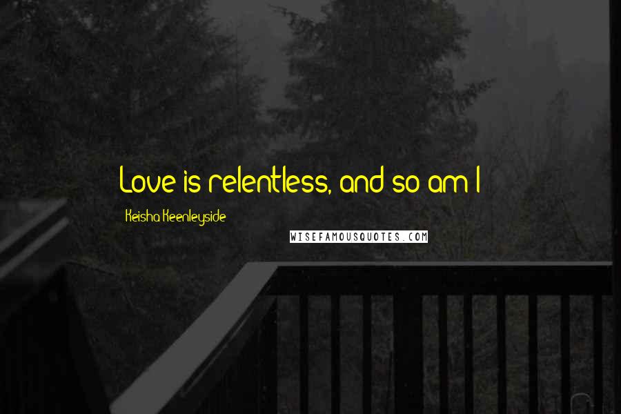 Keisha Keenleyside Quotes: Love is relentless, and so am I ;)