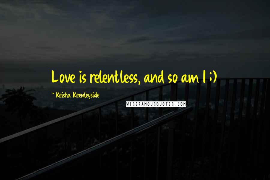 Keisha Keenleyside Quotes: Love is relentless, and so am I ;)