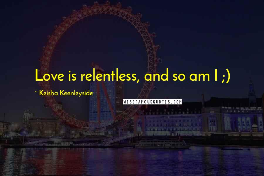 Keisha Keenleyside Quotes: Love is relentless, and so am I ;)