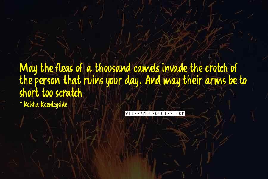 Keisha Keenleyside Quotes: May the fleas of a thousand camels invade the crotch of the person that ruins your day. And may their arms be to short too scratch