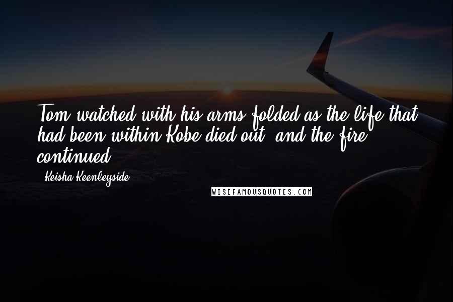 Keisha Keenleyside Quotes: Tom watched with his arms folded as the life that had been within Kobe died out, and the fire continued.