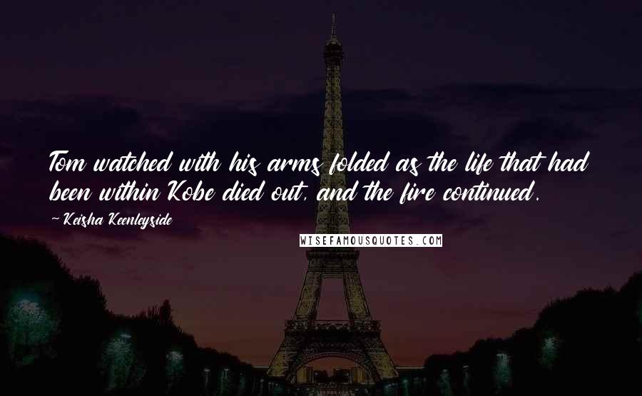 Keisha Keenleyside Quotes: Tom watched with his arms folded as the life that had been within Kobe died out, and the fire continued.