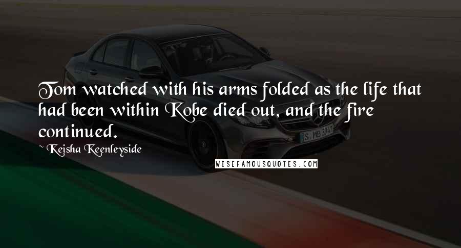 Keisha Keenleyside Quotes: Tom watched with his arms folded as the life that had been within Kobe died out, and the fire continued.