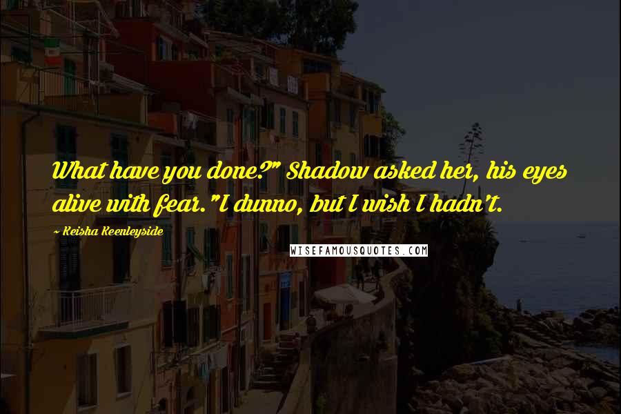 Keisha Keenleyside Quotes: What have you done?" Shadow asked her, his eyes alive with fear."I dunno, but I wish I hadn't.