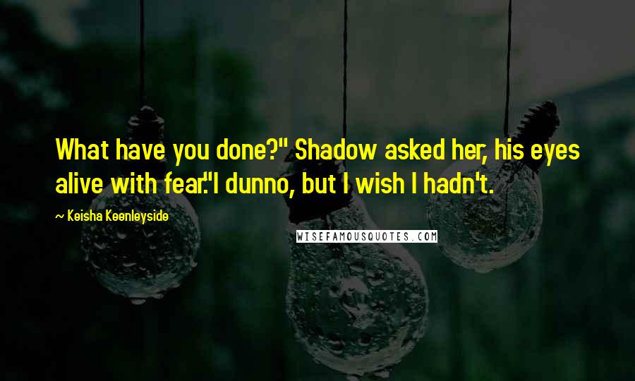 Keisha Keenleyside Quotes: What have you done?" Shadow asked her, his eyes alive with fear."I dunno, but I wish I hadn't.