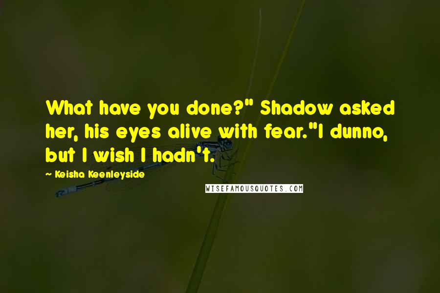 Keisha Keenleyside Quotes: What have you done?" Shadow asked her, his eyes alive with fear."I dunno, but I wish I hadn't.