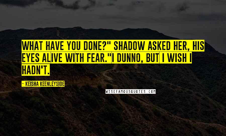 Keisha Keenleyside Quotes: What have you done?" Shadow asked her, his eyes alive with fear."I dunno, but I wish I hadn't.