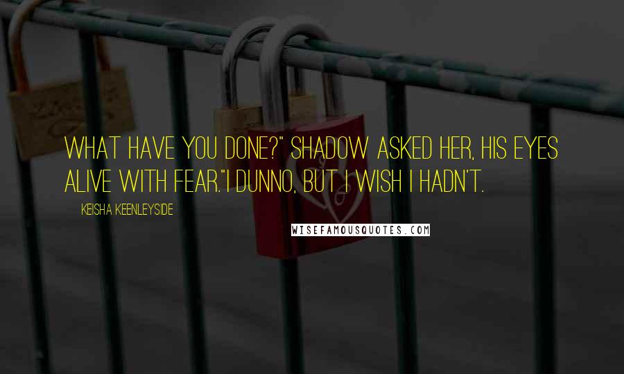 Keisha Keenleyside Quotes: What have you done?" Shadow asked her, his eyes alive with fear."I dunno, but I wish I hadn't.