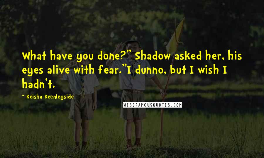 Keisha Keenleyside Quotes: What have you done?" Shadow asked her, his eyes alive with fear."I dunno, but I wish I hadn't.
