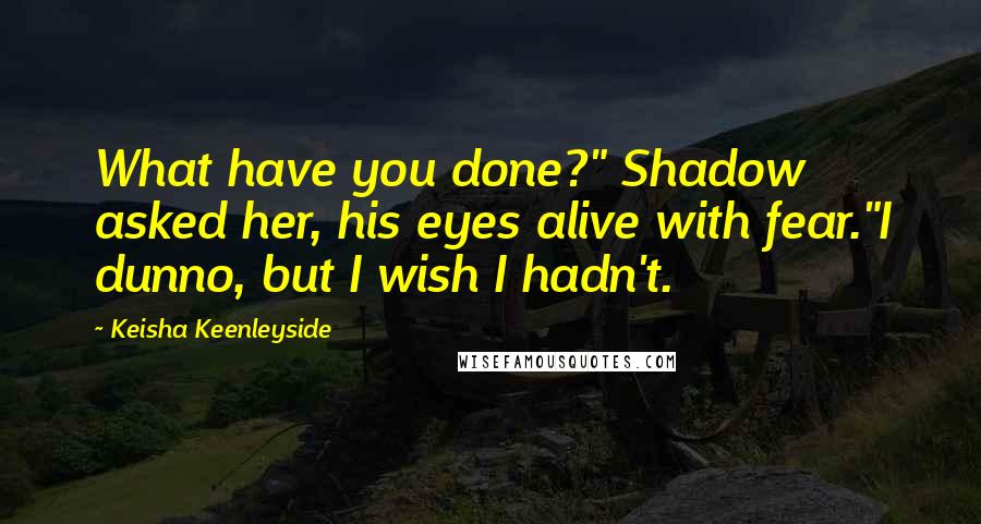 Keisha Keenleyside Quotes: What have you done?" Shadow asked her, his eyes alive with fear."I dunno, but I wish I hadn't.